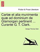 Cartæ et alia munimenta quæ ad dominium de Glamorgan pertinent ... Curante G. T. Clark. Vol. I. 1241438293 Book Cover