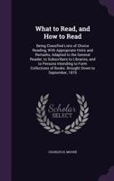 What to Read, and How to Read: Being Classified Lists of Choice Reading, With Appropriate Hints and Remarks, Adapted to the General Reader, to Subscribers to Libraries, and to Persons Intending to For 1147404984 Book Cover