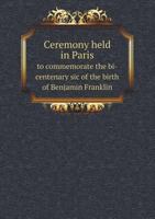 Ceremony Held in Paris to Commemorate the Bi-Centenary Sic of the Birth of Benjamin Franklin 551866673X Book Cover