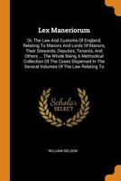 Lex Maneriorum: Or, The Law And Customs Of England, Relating To Manors And Lords Of Manors, Their Stewards, Deputies, Tenants, And Others ... The ... In The Several Volumes Of The Law Relating To 1018682333 Book Cover