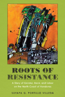 Roots of Resistance: A Story of Gender, Race, and Labor on the North Coast of Honduras 1477322183 Book Cover