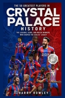 The 50 Greatest Players in Crystal Palace History: The Legends, Icons, and Match Winners Who Shaped the Eagles’ Legacy (The Ultimate Club Legends Series) B0HFDVCN9F Book Cover