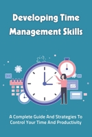 Developing Time Management Skills: A Complete Guide And Strategies To Control Your Time And Productivity: Time Management Skills B099179NBD Book Cover