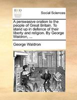 A perswasive oration to the people of Great Britain. To stand up in defence of their liberty and religion. By George Waldron, ... 1170634702 Book Cover