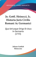 Jo. Gottl. Heinecci, Ic. Historia Juris Civilis Romani Ac Germanici: Qua Utriusque Origo Et Usus In Germania (1733) 1104870541 Book Cover