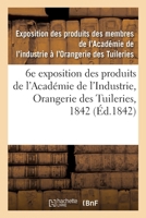 Catalogue Des Produits Exposés. 6e Exposition Des Produits Des Membres de l'Académie de l'Industrie: Orangerie Des Tuileries, 1842 2329371594 Book Cover