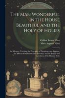 The Man Wonderful in the House Beautiful and the Holy of Holies: An Allegory; Teaching the Principles of Physiology and Hygiene, the Effects of Stimul 1022860194 Book Cover