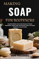 MAKING SOAP FOR BEGINNERS: Essential Methods And Creative Recipes To Produce Handcrafted, Organic Soaps That Nourish, Soothe, And Inspire Confidence In Your DIY Skills B0FSF1QW8Y Book Cover