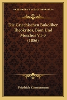 Die Griechischen Bukoliker Theokritos, Bion Und Moschos V1-3 (1856) 1168459273 Book Cover