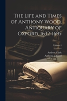 The Life and Times of Anthony Wood, Antiquary of Oxford, 1632-1695; Volume 4 1021948705 Book Cover