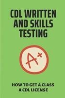 CDL Written And Skills Testing: How To Get A Class A CDL License: Cdl Permit And Endorsement Tests B098GJDB48 Book Cover