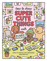 How to Draw Super Cute Things with Bobbie Goods!: More than 100 lessons for making absolutely adorable art!
