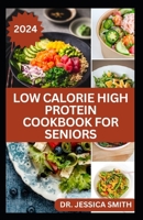 LOW CALORIE HIGH PROTEIN COOKBOOK FOR SENIORS: A Complete Guide for Older Adults to Eat Right and Consume Low Calories In Their Meal Includes recipes B0CWDV4TSN Book Cover