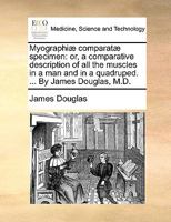 Myographi� Comparat� Specimen, or a Comparative Description of All the Muscles in a Man, and in a Quadruped: To Which Is Now Added an Account of the Blood Vessels and Nerves (Classic Reprint) 117058909X Book Cover