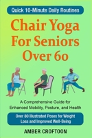 Chair Yoga For Seniors Over 60: A Comprehensive Guide for Enhanced Mobility, Posture, and Health Quick 10-Minute Daily Routines with Over 80 Illustrat B0CQCGKB1T Book Cover