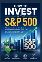 How to Invest in the S&P 500: A Beginner's Step-by-Step Guide to Building Wealth with Index Funds, ETFs, and Dollar-Cost Averaging—Even If You're Starting with Just $100 B0H236CSGS Book Cover