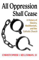 All Oppression Shall Cease: A History of Slavery, Abolitionism, and the Catholic Church 1626984891 Book Cover