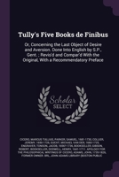 Tully's Five Books de Finibus: Or, Concerning the Last Object of Desire and Aversion. Done Into English by S.P., Gent.; Revis'd and Compar'd With the 1378241207 Book Cover