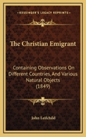 The Christian Emigrant: Containing Observations On Different Countries, And Various Natural Objects 1165680432 Book Cover