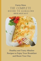 The Complete Guide to Alkaline Breakfast: Healthy and Tasty Alkaline Recipes to Enjoy Your Breakfast and Boost Your Day 1803179775 Book Cover