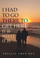 I Had to Go There to Get Here: It Is What It Is 1450001343 Book Cover