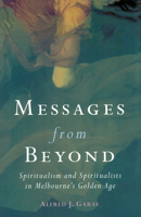 Messages from Beyond: Spiritualism and Spiritualists in Melbourne's Golden Age 1870-1890 0522849105 Book Cover