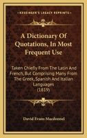 A Dictionary Of Quotations, In Most Frequent Use: Taken Chiefly From The Latin And French, But Comprising Many From The Greek, Spanish And Italian Languages 1164524011 Book Cover