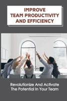 Improve Team Productivity And Efficiency: Revolutionize And Activate The Potential In Your Team: Accelerate Productive Teamwork B09BYFX1D3 Book Cover