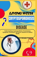 Living With Cryptosporidiosis Disease: Understanding Cryptosporidiosis: Transmission, Symptoms, Prevention, And Future Advances In Kidney Health B0F5NLNLVK Book Cover