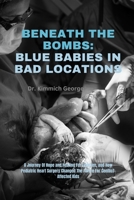 BENEATH THE BOMBS: BLUE BABIES IN BAD LOCATIONS: A Journey of Hope and Healing for Children, and How Pediatric Heart Surgery Changed the Future for Conflict-Affected Kids B0GDQFPYZH Book Cover