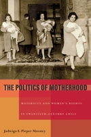 The Politics of Motherhood: Maternity and Women’s Rights in Twentieth-Century Chile 0822960435 Book Cover