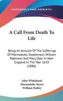 A Call From Death To Life: Being An Account Of The Sufferings Of Marmaduke, Stephenson, William Robinson And Mary Dyer In New England In The Year 1659 1437448232 Book Cover