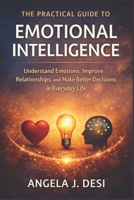 THE PRACTICAL GUIDE TO EMOTIONAL INTELLIGENCE: Understand Emotions, Improve Relationships, and Make Better Decisions in Everyday Life B0GHJYRJ1J Book Cover