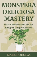 Monstera Deliciosa Mastery: Swiss Cheese Plant Care for Europe’s Unique Climates B0F2N1KNB1 Book Cover
