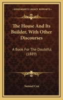 The House And Its Builder, With Other Discourses: A Book For The Doubtful 1104394502 Book Cover