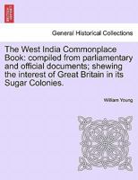 The West India Commonplace Book: compiled from parliamentary and official documents; shewing the interest of Great Britain in its Sugar Colonies. 1241497028 Book Cover