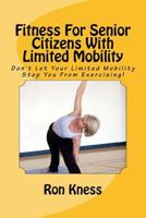 Fitness For Senior Citizens With Limited Mobility: Don’t Let Your Limited Mobility Stop You From Exercising! 1543288138 Book Cover