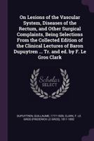 On Lesions of the Vascular System, Diseases of the Rectum, and Other Surgical Complaints, Being Selections From the Collected Edition of the Clinical ... Dupuytren ... Tr. and ed. by F. Le Gros Clark 1144039088 Book Cover
