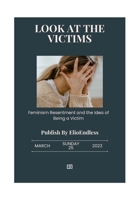 Look at the Victims: feminism, Resentment, And the idea of being a Victim B0DQVTQ3N5 Book Cover