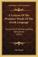 A Lexicon Of The Primitive Words Of The Greek Language: Exclusive Of Several Leading Derivatives 1104596288 Book Cover