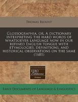 Glossographia, or, A dictionary interpreting the hard words of whatsoever language now in our refined English tongue with etymologies, definitions, and historical observations on the same 111778553X Book Cover