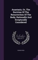 Anastasis; Or the Doctrine of the Resurrection of the Body: Rationally and Scripturally Considered 1018626646 Book Cover