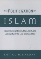 The Politicization of Islam: Reconstructing Identity, State, Faith, and Community in the Late Ottoman State (Studies in Middle Eastern History) 0195165438 Book Cover