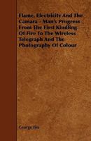 Flame, Electricity And The Camera: Man's Progress From The First Kindling Of Fire To The Wireless Telegraph And The Photography Of Color... 1163918113 Book Cover