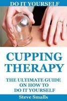 Cupping Therapy: The Ultimate Guide on How to Do It Yourself: (Suction Cup Therapy Chinese Cupping Bekam Hijama Ventosa) 1536987174 Book Cover