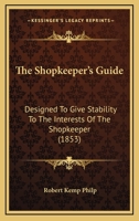 The Shopkeeper's Guide: Designed to Give Stability to the Interests of the Shopkeeper, by Instructing Him How to Place His Business Upon a Secure Foundation, and Also to Guide Persons Who, from Ill He 1437092861 Book Cover