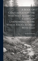 A Book Of Contemplation The Which Is Called The Cloud Of Unknowing, In The Which A Soul Is Oned With God 102258880X Book Cover