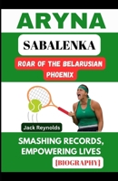 Aryna Sabalenka: Roar of the Belarusian Phoenix: Smashing Records, Empowering Lives B0CTXH73QM Book Cover