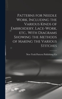 Patterns for Needle Work, Including the Various Kinds of Embroidery, Lace-work, etc., With Diagrams Showing the Methods of Making the Various Stitches 1015809650 Book Cover