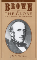 Brown of the Globe: Volume One: Voice of Upper Canada 1818-1859 1550020501 Book Cover